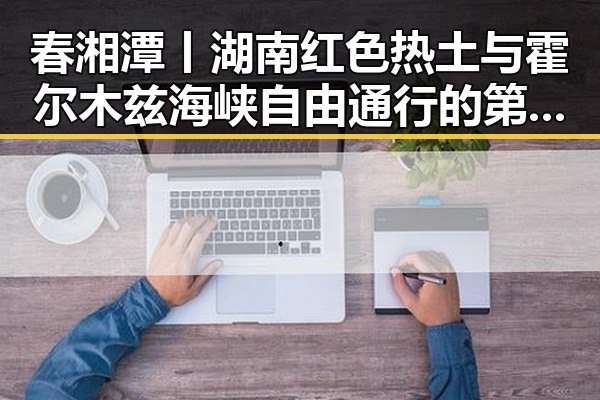 春湘潭丨湖南红色热土与霍尔木兹海峡自由通行的第一线牵连